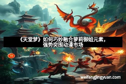 《天堂梦》如何巧妙融合萝莉御姐元素，强势突围动漫市场