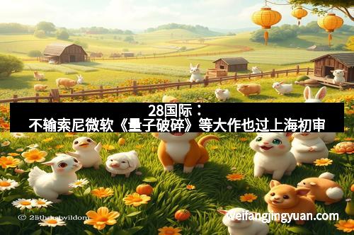28国际：不输索尼微软《量子破碎》等大作也过上海初审